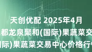天创优配 2025年4月26日四川成都龙泉聚和(国际)果蔬菜交易中心价格行情