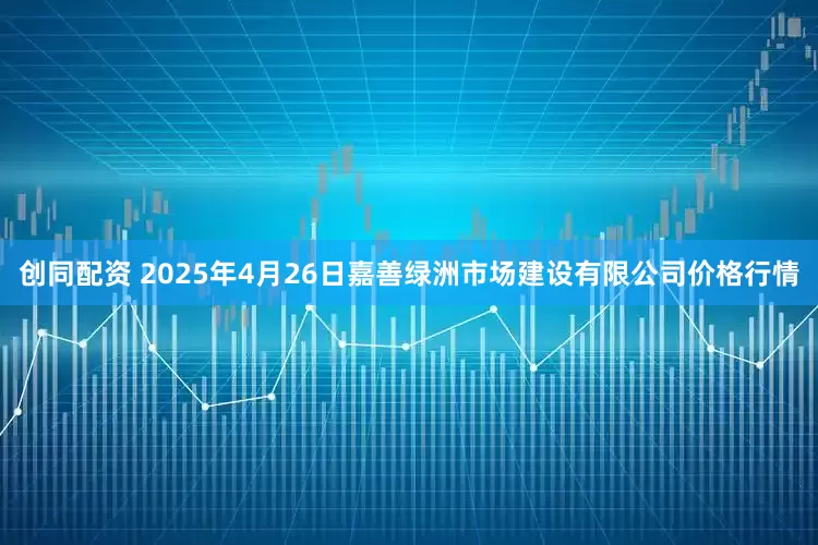 创同配资 2025年4月26日嘉善绿洲市场建设有限公司价格行情