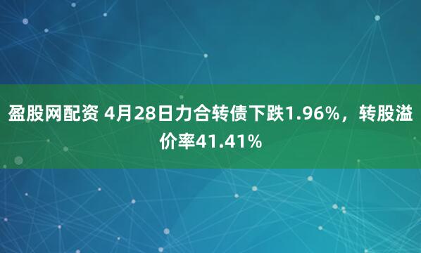 盈股网配资 4月28日力合转债下跌1.96%，转股溢价率41.41%