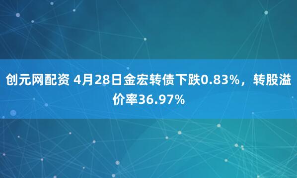 创元网配资 4月28日金宏转债下跌0.83%，转股溢价率36.97%