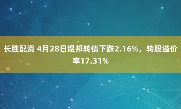 长胜配资 4月28日煜邦转债下跌2.16%，转股溢价率17.31%