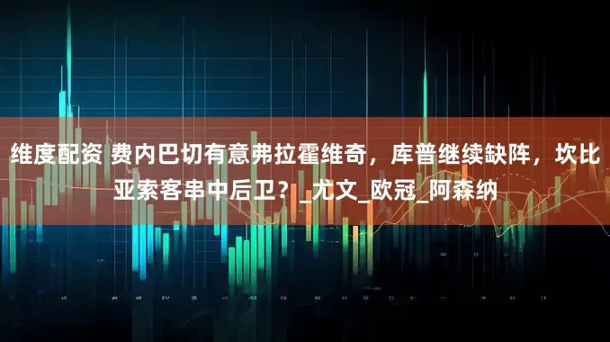 维度配资 费内巴切有意弗拉霍维奇，库普继续缺阵，坎比亚索客串中后卫？_尤文_欧冠_阿森纳