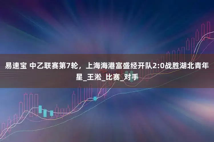 易速宝 中乙联赛第7轮，上海海港富盛经开队2:0战胜湖北青年星_王淞_比赛_对手