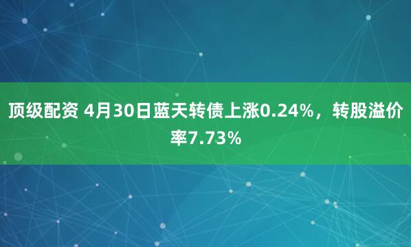 顶级配资 4月30日蓝天转债上涨0.24%，转股溢价率7.73%