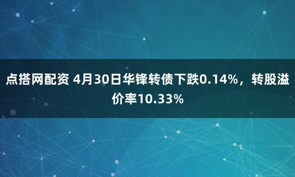 点搭网配资 4月30日华锋转债下跌0.14%，转股溢价率10.33%