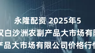 永隆配资 2025年5月26日武汉白沙洲农副产品大市场有限公司价格行情