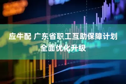 应牛配 广东省职工互助保障计划全面优化升级