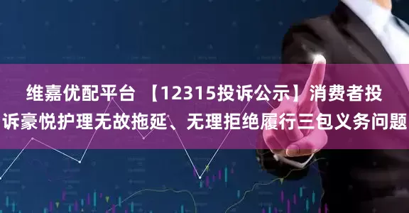 维嘉优配平台 【12315投诉公示】消费者投诉豪悦护理无故拖延、无理拒绝履行三包义务问题