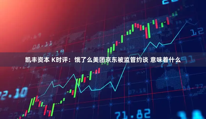 凯丰资本 K时评：饿了么美团京东被监管约谈 意味着什么