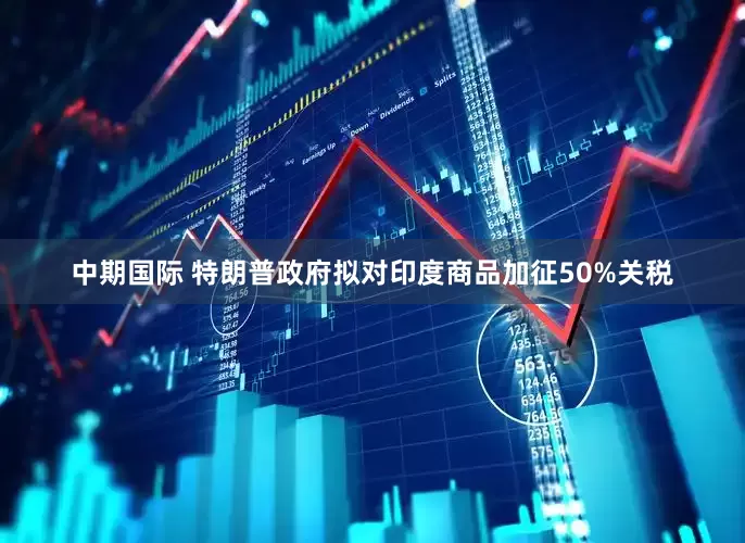 中期国际 特朗普政府拟对印度商品加征50%关税