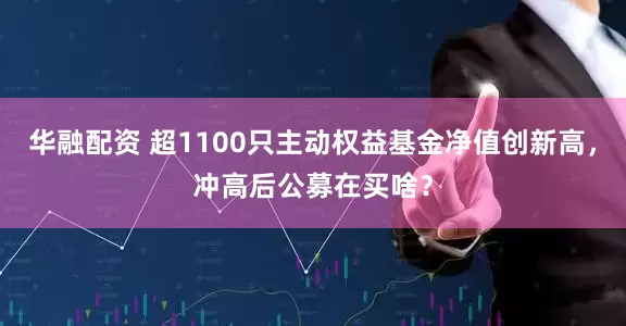 华融配资 超1100只主动权益基金净值创新高，冲高后公募在买啥？
