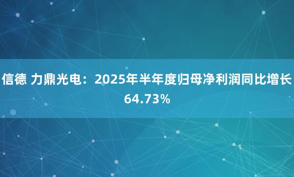 信德 力鼎光电：2025年半年度归母净利润同比增长64.73%