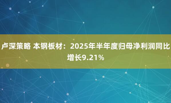 卢深策略 本钢板材：2025年半年度归母净利润同比增长9.21%
