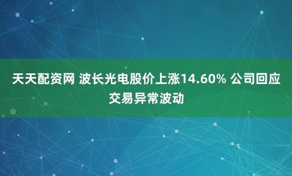天天配资网 波长光电股价上涨14.60% 公司回应交易异常波动