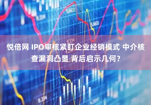 悦倍网 IPO审核紧盯企业经销模式 中介核查漏洞凸显 背后启示几何？