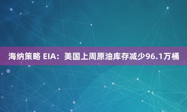 海纳策略 EIA：美国上周原油库存减少96.1万桶
