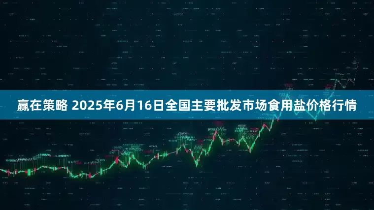赢在策略 2025年6月16日全国主要批发市场食用盐价格行情