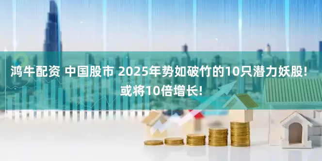 鸿牛配资 中国股市 2025年势如破竹的10只潜力妖股! 或将10倍增长!
