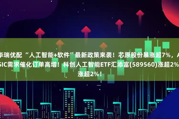 华瑞优配 “人工智能+软件”最新政策来袭！芯原股份暴涨超7%，ASIC需求催化订单高增！科创人工智能ETF汇添富(589560)涨超2%！