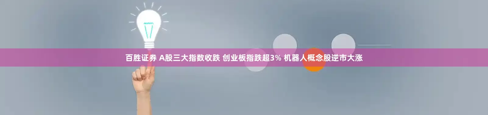 百胜证券 A股三大指数收跌 创业板指跌超3% 机器人概念股逆市大涨