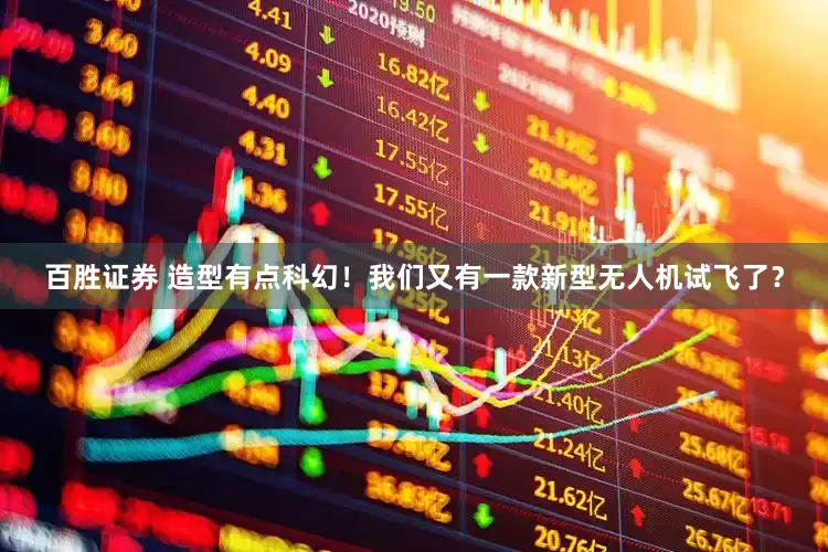 百胜证券 造型有点科幻！我们又有一款新型无人机试飞了？