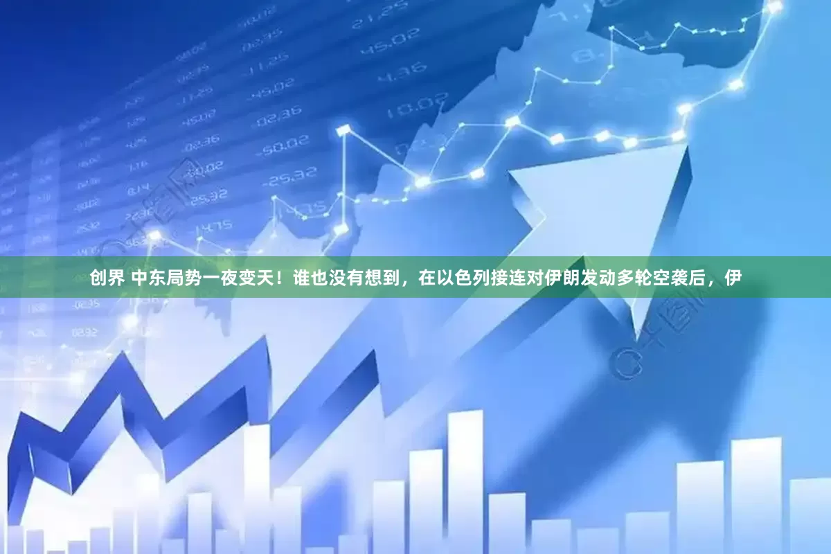 创界 中东局势一夜变天！谁也没有想到，在以色列接连对伊朗发动多轮空袭后，伊